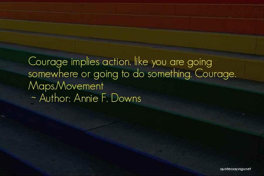 Annie F. Downs Quotes: Courage Implies Action. Like You Are Going Somewhere Or Going To Do Something. Courage. Maps.movement