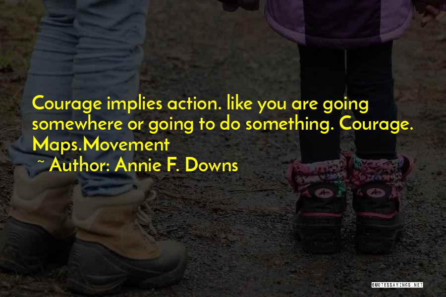 Annie F. Downs Quotes: Courage Implies Action. Like You Are Going Somewhere Or Going To Do Something. Courage. Maps.movement