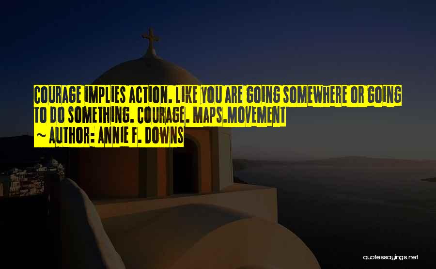 Annie F. Downs Quotes: Courage Implies Action. Like You Are Going Somewhere Or Going To Do Something. Courage. Maps.movement