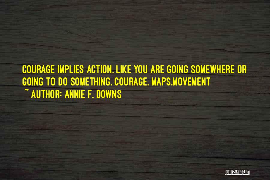 Annie F. Downs Quotes: Courage Implies Action. Like You Are Going Somewhere Or Going To Do Something. Courage. Maps.movement