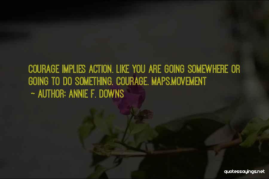 Annie F. Downs Quotes: Courage Implies Action. Like You Are Going Somewhere Or Going To Do Something. Courage. Maps.movement