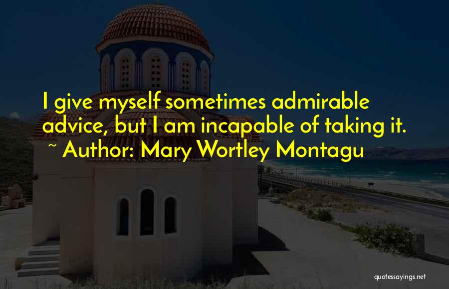 Mary Wortley Montagu Quotes: I Give Myself Sometimes Admirable Advice, But I Am Incapable Of Taking It.