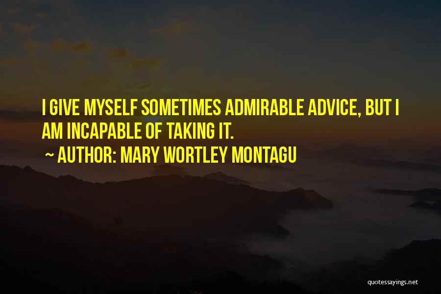 Mary Wortley Montagu Quotes: I Give Myself Sometimes Admirable Advice, But I Am Incapable Of Taking It.