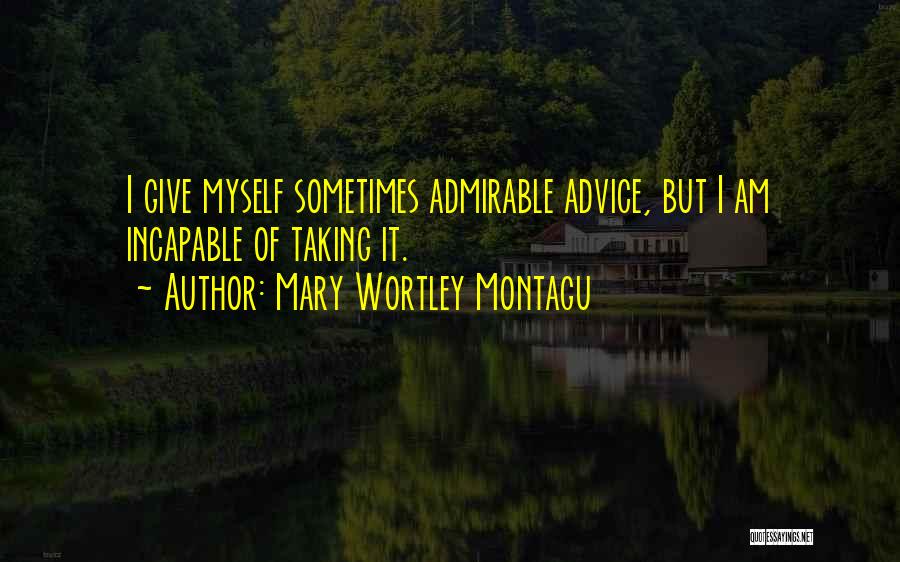 Mary Wortley Montagu Quotes: I Give Myself Sometimes Admirable Advice, But I Am Incapable Of Taking It.