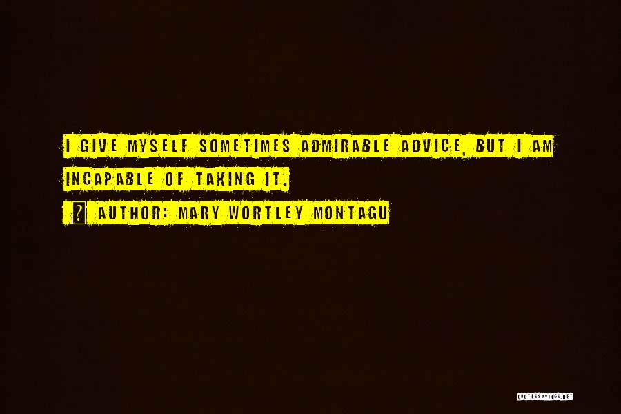 Mary Wortley Montagu Quotes: I Give Myself Sometimes Admirable Advice, But I Am Incapable Of Taking It.