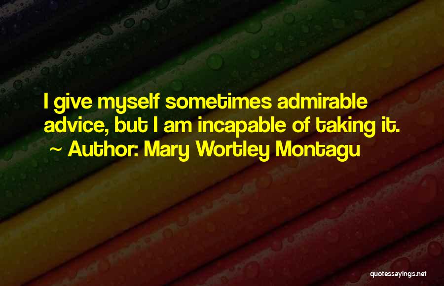 Mary Wortley Montagu Quotes: I Give Myself Sometimes Admirable Advice, But I Am Incapable Of Taking It.