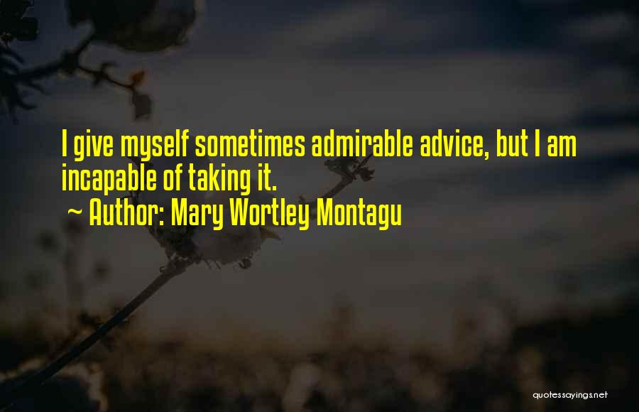 Mary Wortley Montagu Quotes: I Give Myself Sometimes Admirable Advice, But I Am Incapable Of Taking It.