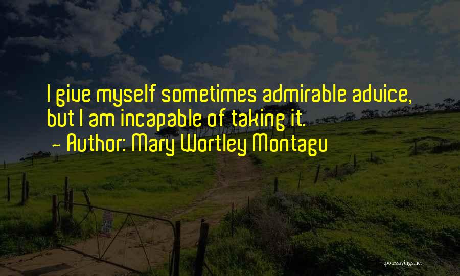 Mary Wortley Montagu Quotes: I Give Myself Sometimes Admirable Advice, But I Am Incapable Of Taking It.