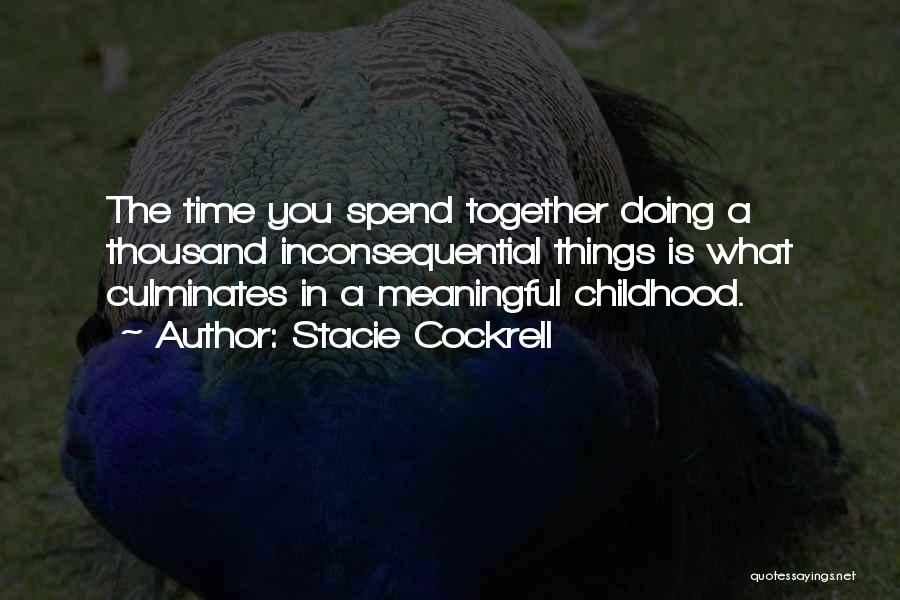 Stacie Cockrell Quotes: The Time You Spend Together Doing A Thousand Inconsequential Things Is What Culminates In A Meaningful Childhood.