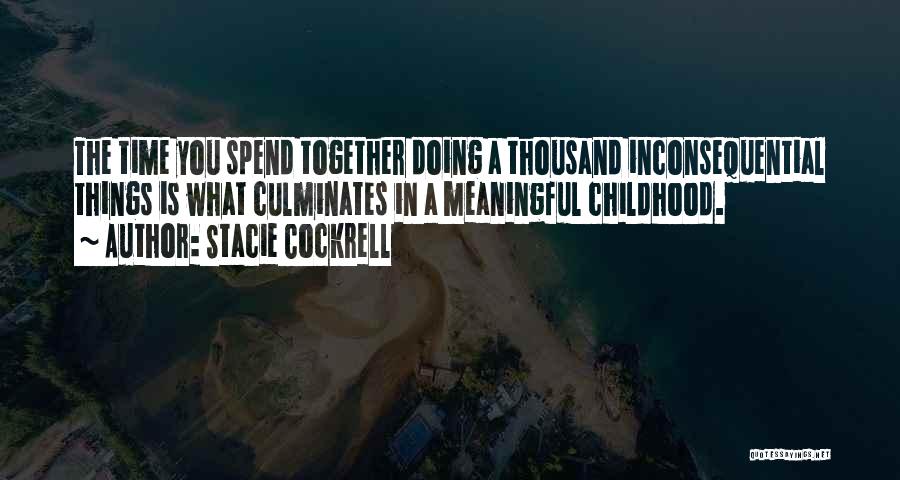 Stacie Cockrell Quotes: The Time You Spend Together Doing A Thousand Inconsequential Things Is What Culminates In A Meaningful Childhood.