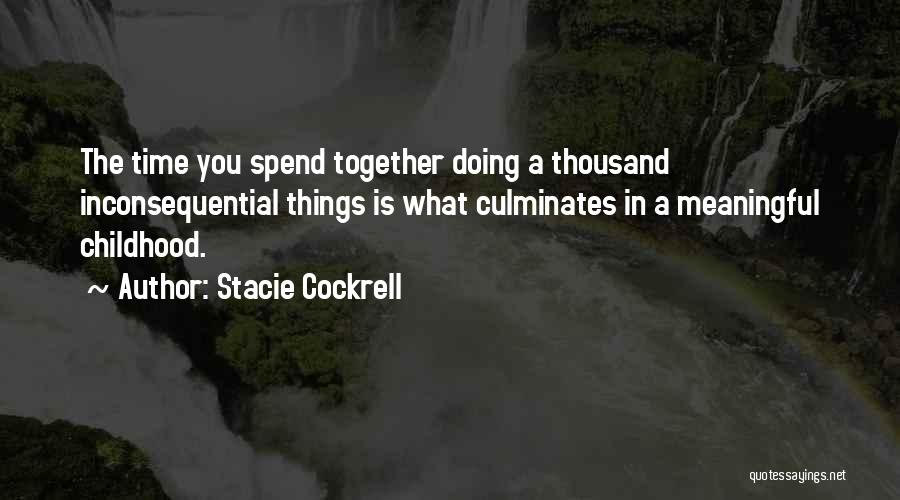 Stacie Cockrell Quotes: The Time You Spend Together Doing A Thousand Inconsequential Things Is What Culminates In A Meaningful Childhood.