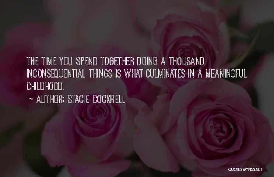 Stacie Cockrell Quotes: The Time You Spend Together Doing A Thousand Inconsequential Things Is What Culminates In A Meaningful Childhood.