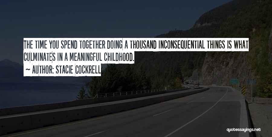 Stacie Cockrell Quotes: The Time You Spend Together Doing A Thousand Inconsequential Things Is What Culminates In A Meaningful Childhood.