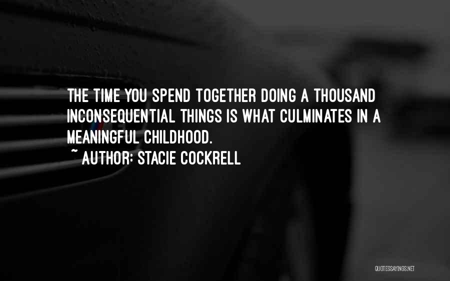 Stacie Cockrell Quotes: The Time You Spend Together Doing A Thousand Inconsequential Things Is What Culminates In A Meaningful Childhood.