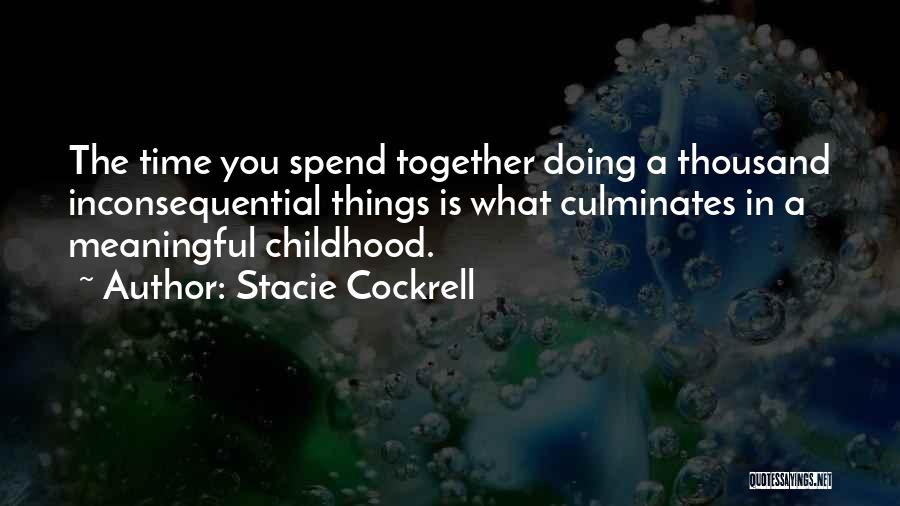 Stacie Cockrell Quotes: The Time You Spend Together Doing A Thousand Inconsequential Things Is What Culminates In A Meaningful Childhood.