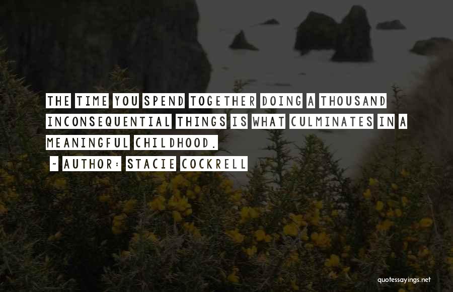 Stacie Cockrell Quotes: The Time You Spend Together Doing A Thousand Inconsequential Things Is What Culminates In A Meaningful Childhood.