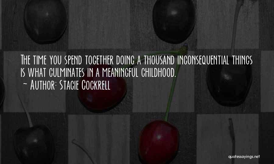 Stacie Cockrell Quotes: The Time You Spend Together Doing A Thousand Inconsequential Things Is What Culminates In A Meaningful Childhood.