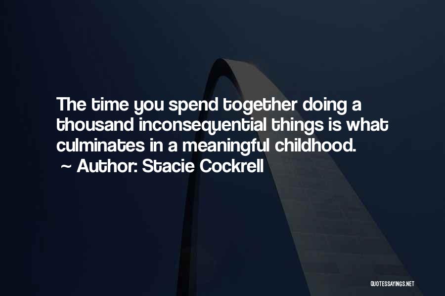 Stacie Cockrell Quotes: The Time You Spend Together Doing A Thousand Inconsequential Things Is What Culminates In A Meaningful Childhood.