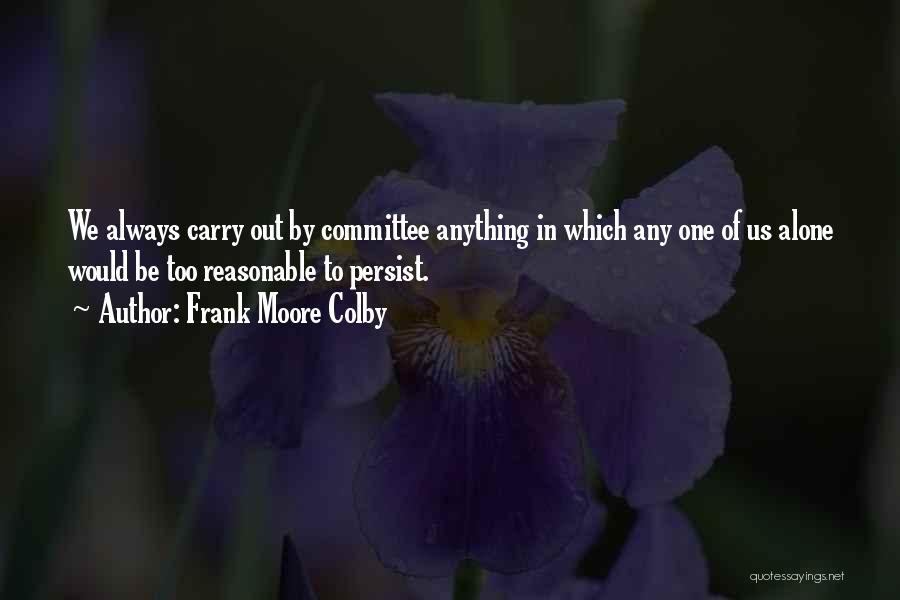 Frank Moore Colby Quotes: We Always Carry Out By Committee Anything In Which Any One Of Us Alone Would Be Too Reasonable To Persist.