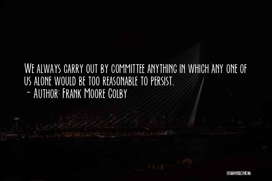 Frank Moore Colby Quotes: We Always Carry Out By Committee Anything In Which Any One Of Us Alone Would Be Too Reasonable To Persist.