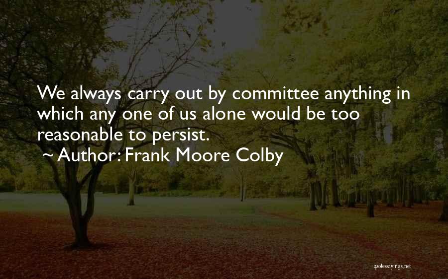 Frank Moore Colby Quotes: We Always Carry Out By Committee Anything In Which Any One Of Us Alone Would Be Too Reasonable To Persist.