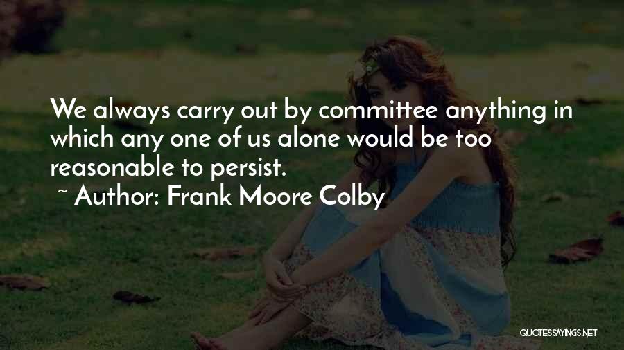 Frank Moore Colby Quotes: We Always Carry Out By Committee Anything In Which Any One Of Us Alone Would Be Too Reasonable To Persist.