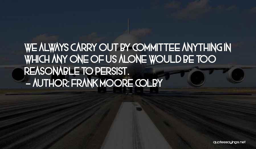 Frank Moore Colby Quotes: We Always Carry Out By Committee Anything In Which Any One Of Us Alone Would Be Too Reasonable To Persist.