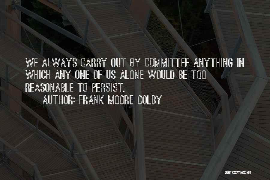 Frank Moore Colby Quotes: We Always Carry Out By Committee Anything In Which Any One Of Us Alone Would Be Too Reasonable To Persist.