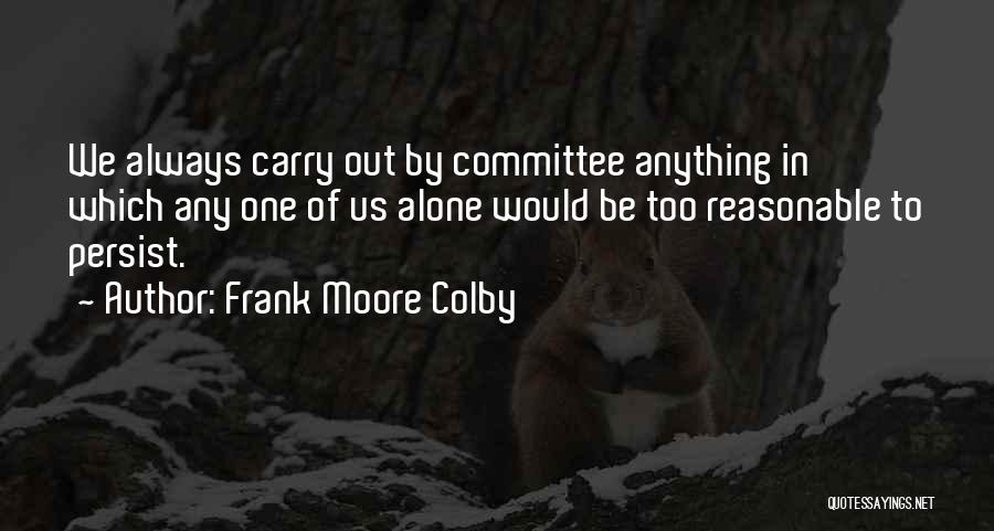 Frank Moore Colby Quotes: We Always Carry Out By Committee Anything In Which Any One Of Us Alone Would Be Too Reasonable To Persist.