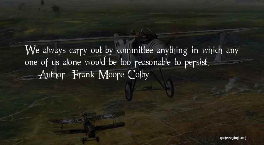 Frank Moore Colby Quotes: We Always Carry Out By Committee Anything In Which Any One Of Us Alone Would Be Too Reasonable To Persist.