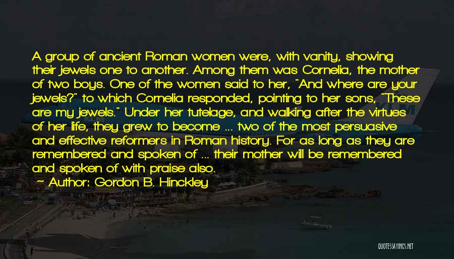 Gordon B. Hinckley Quotes: A Group Of Ancient Roman Women Were, With Vanity, Showing Their Jewels One To Another. Among Them Was Cornelia, The