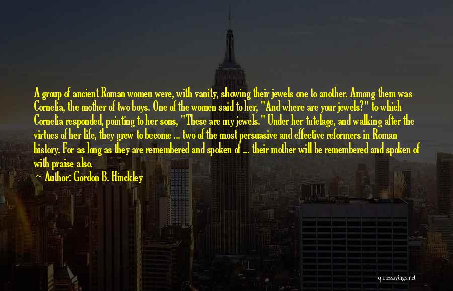 Gordon B. Hinckley Quotes: A Group Of Ancient Roman Women Were, With Vanity, Showing Their Jewels One To Another. Among Them Was Cornelia, The