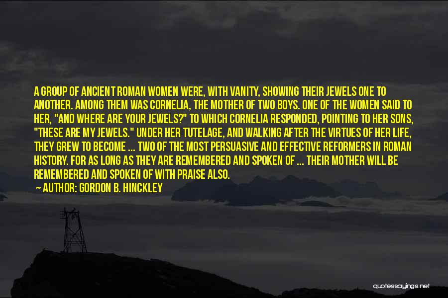 Gordon B. Hinckley Quotes: A Group Of Ancient Roman Women Were, With Vanity, Showing Their Jewels One To Another. Among Them Was Cornelia, The