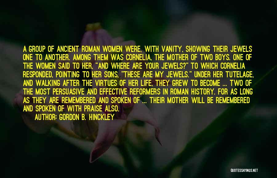 Gordon B. Hinckley Quotes: A Group Of Ancient Roman Women Were, With Vanity, Showing Their Jewels One To Another. Among Them Was Cornelia, The