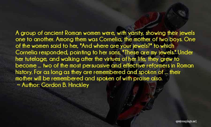 Gordon B. Hinckley Quotes: A Group Of Ancient Roman Women Were, With Vanity, Showing Their Jewels One To Another. Among Them Was Cornelia, The