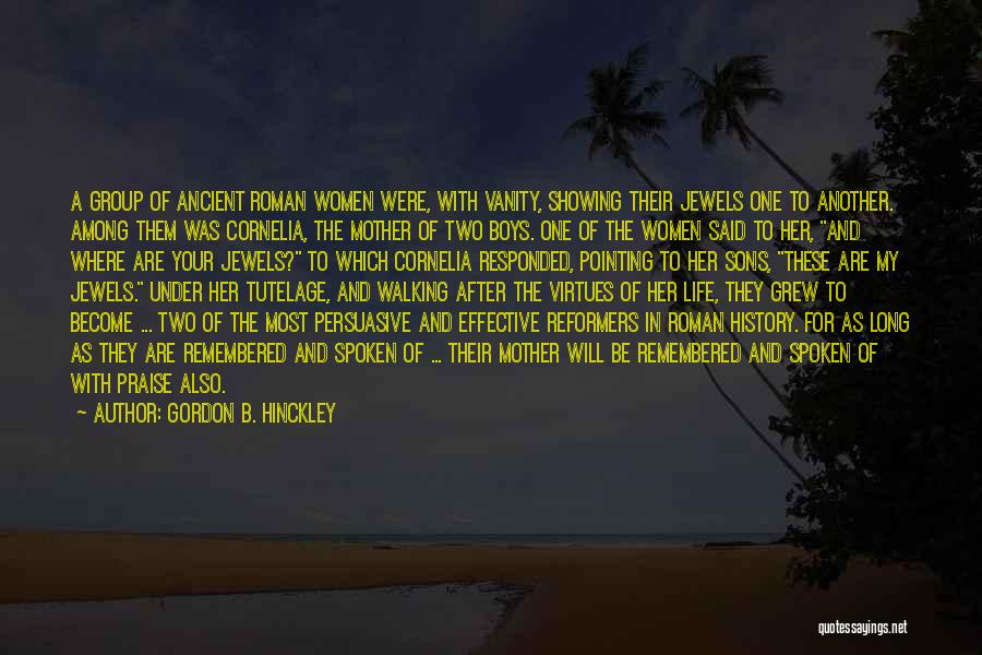 Gordon B. Hinckley Quotes: A Group Of Ancient Roman Women Were, With Vanity, Showing Their Jewels One To Another. Among Them Was Cornelia, The