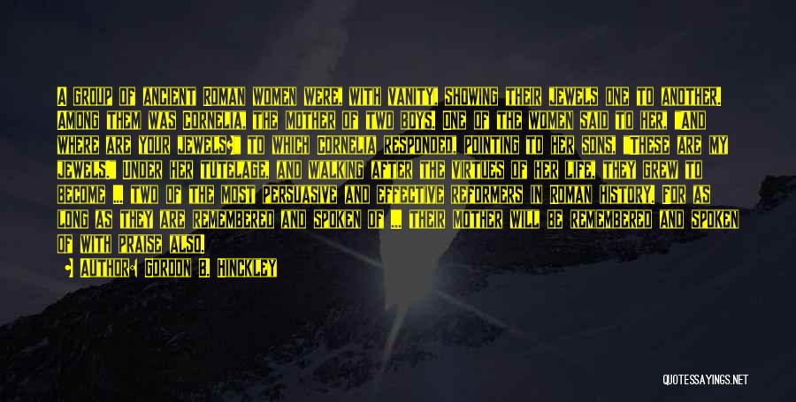 Gordon B. Hinckley Quotes: A Group Of Ancient Roman Women Were, With Vanity, Showing Their Jewels One To Another. Among Them Was Cornelia, The