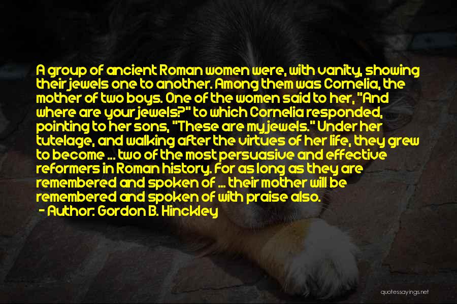 Gordon B. Hinckley Quotes: A Group Of Ancient Roman Women Were, With Vanity, Showing Their Jewels One To Another. Among Them Was Cornelia, The