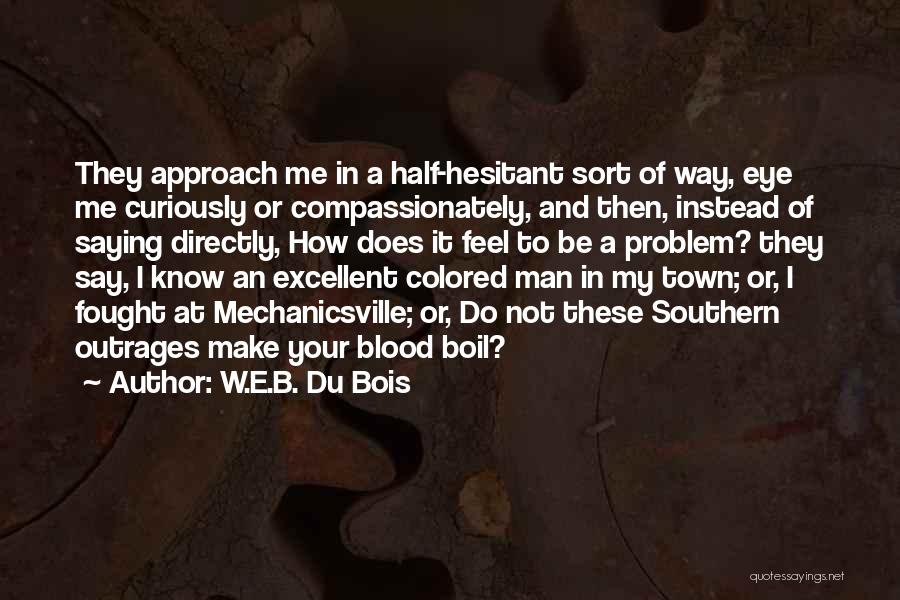 W.E.B. Du Bois Quotes: They Approach Me In A Half-hesitant Sort Of Way, Eye Me Curiously Or Compassionately, And Then, Instead Of Saying Directly,