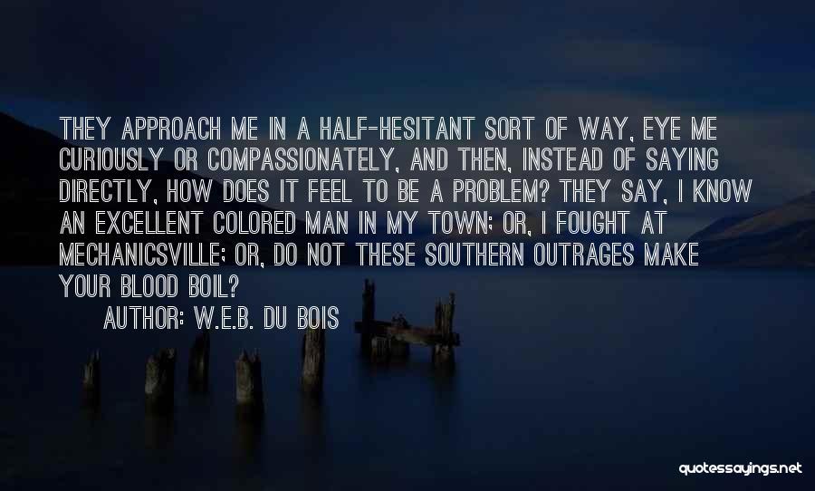 W.E.B. Du Bois Quotes: They Approach Me In A Half-hesitant Sort Of Way, Eye Me Curiously Or Compassionately, And Then, Instead Of Saying Directly,