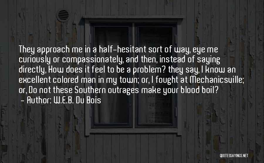 W.E.B. Du Bois Quotes: They Approach Me In A Half-hesitant Sort Of Way, Eye Me Curiously Or Compassionately, And Then, Instead Of Saying Directly,