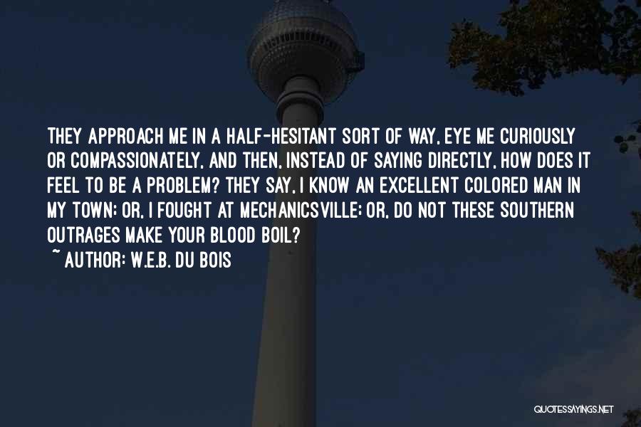 W.E.B. Du Bois Quotes: They Approach Me In A Half-hesitant Sort Of Way, Eye Me Curiously Or Compassionately, And Then, Instead Of Saying Directly,