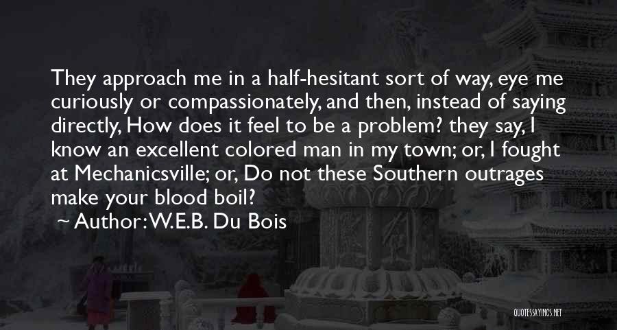 W.E.B. Du Bois Quotes: They Approach Me In A Half-hesitant Sort Of Way, Eye Me Curiously Or Compassionately, And Then, Instead Of Saying Directly,