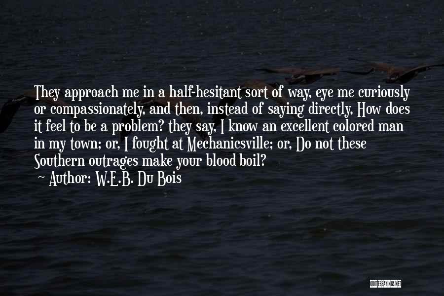 W.E.B. Du Bois Quotes: They Approach Me In A Half-hesitant Sort Of Way, Eye Me Curiously Or Compassionately, And Then, Instead Of Saying Directly,