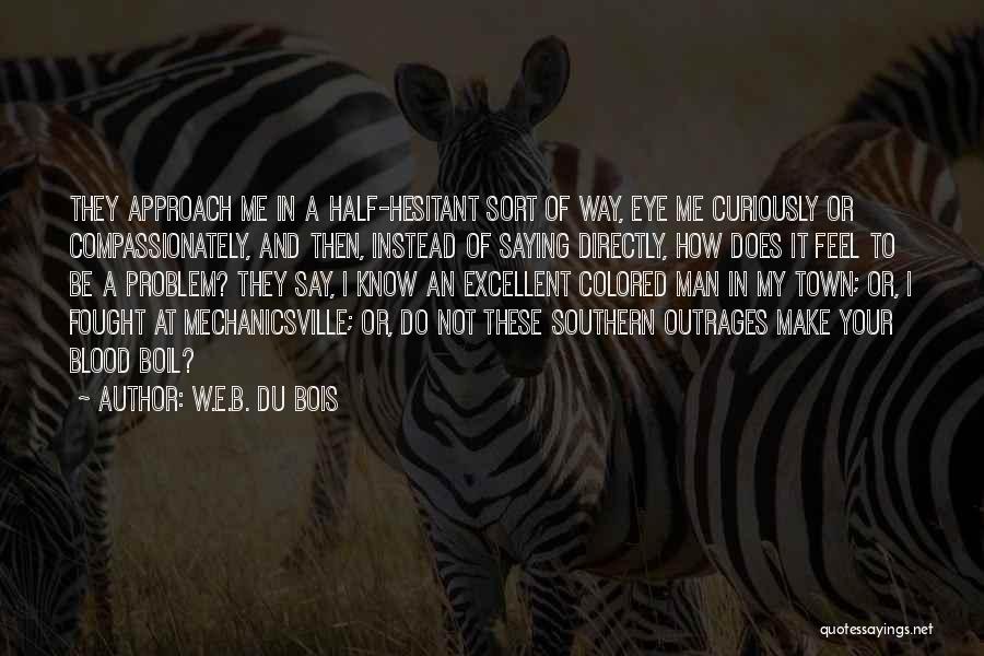 W.E.B. Du Bois Quotes: They Approach Me In A Half-hesitant Sort Of Way, Eye Me Curiously Or Compassionately, And Then, Instead Of Saying Directly,