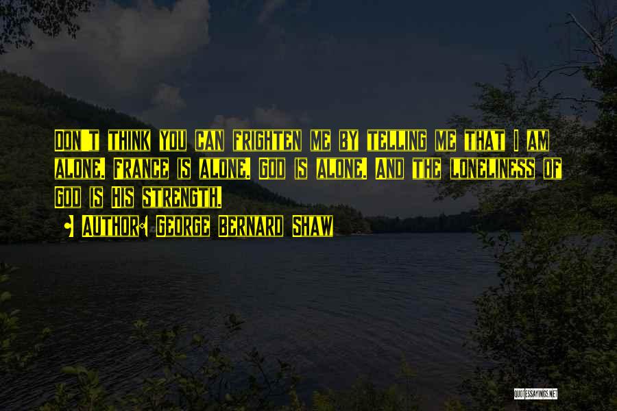 George Bernard Shaw Quotes: Don't Think You Can Frighten Me By Telling Me That I Am Alone. France Is Alone. God Is Alone. And