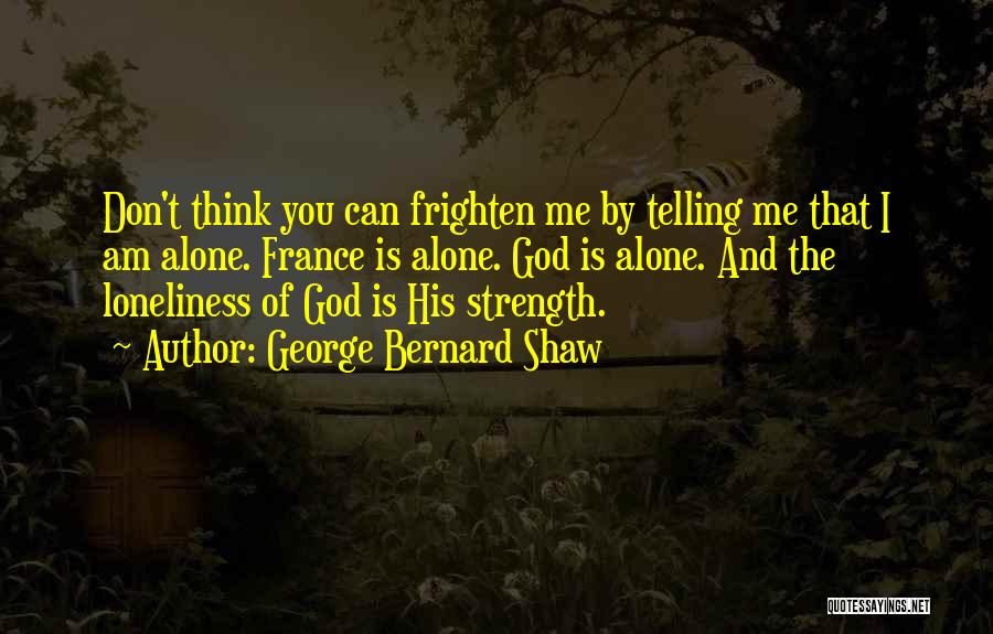 George Bernard Shaw Quotes: Don't Think You Can Frighten Me By Telling Me That I Am Alone. France Is Alone. God Is Alone. And