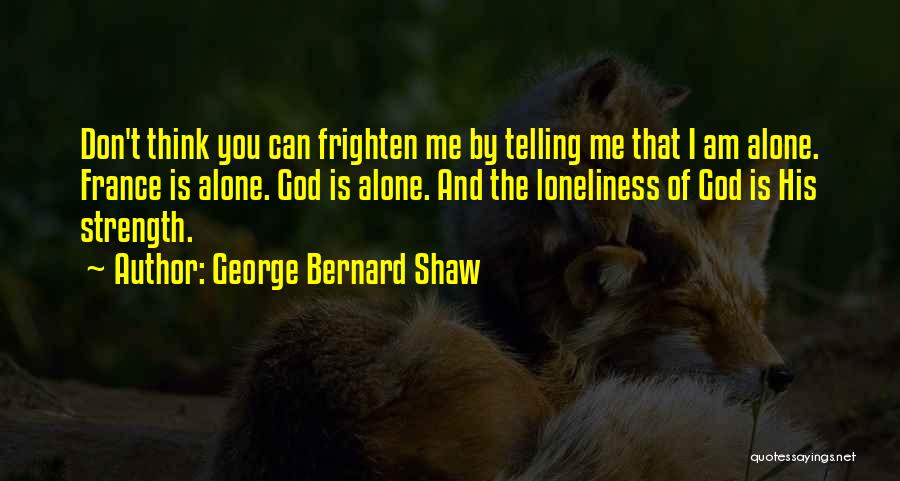 George Bernard Shaw Quotes: Don't Think You Can Frighten Me By Telling Me That I Am Alone. France Is Alone. God Is Alone. And