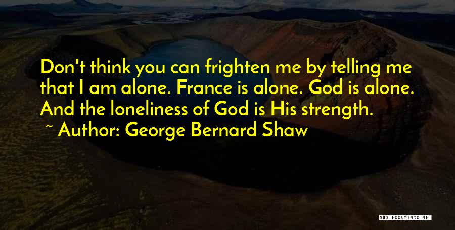 George Bernard Shaw Quotes: Don't Think You Can Frighten Me By Telling Me That I Am Alone. France Is Alone. God Is Alone. And