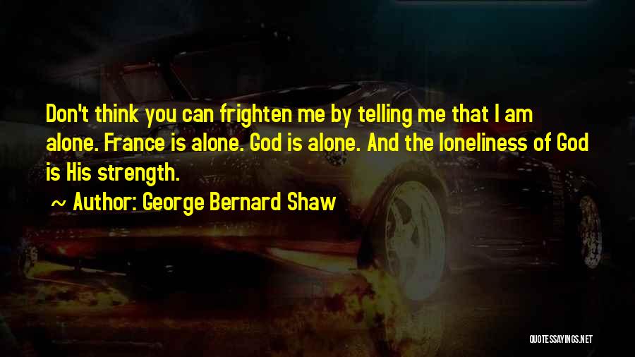 George Bernard Shaw Quotes: Don't Think You Can Frighten Me By Telling Me That I Am Alone. France Is Alone. God Is Alone. And